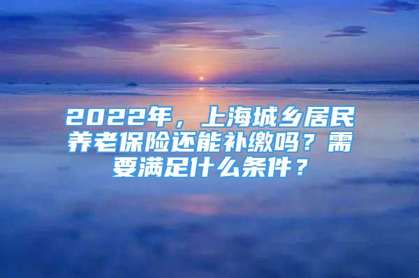 2022年，上海城鄉(xiāng)居民養(yǎng)老保險(xiǎn)還能補(bǔ)繳嗎？需要滿足什么條件？