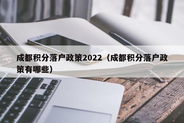 成都積分落戶政策2022（成都積分落戶政策有哪些）-第1張圖片-成都戶口網(wǎng)