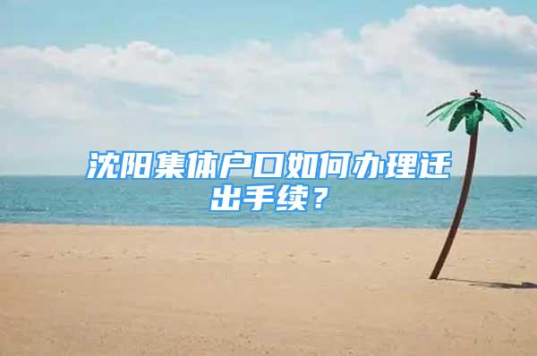 沈陽(yáng)集體戶口如何辦理遷出手續(xù)？