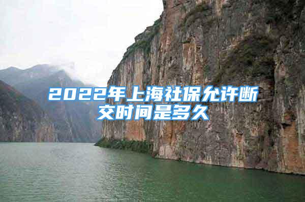 2022年上海社保允許斷交時(shí)間是多久