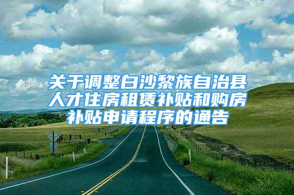 關(guān)于調(diào)整白沙黎族自治縣人才住房租賃補貼和購房補貼申請程序的通告