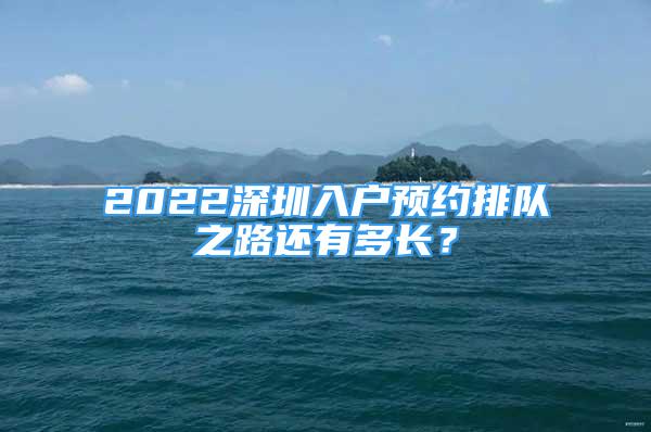 2022深圳入戶預(yù)約排隊(duì)之路還有多長(zhǎng)？