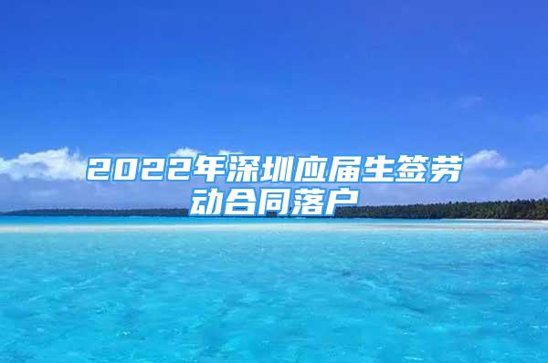 2022年深圳應屆生簽勞動合同落戶