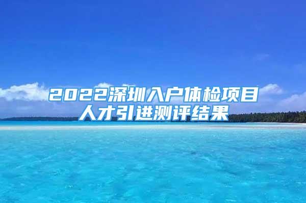 2022深圳入戶體檢項目人才引進測評結(jié)果