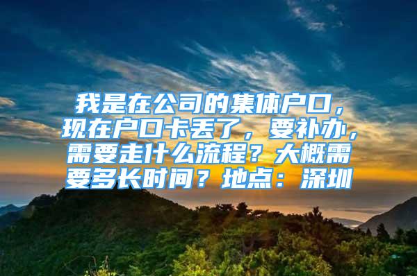 我是在公司的集體戶口，現(xiàn)在戶口卡丟了，要補(bǔ)辦，需要走什么流程？大概需要多長時(shí)間？地點(diǎn)：深圳