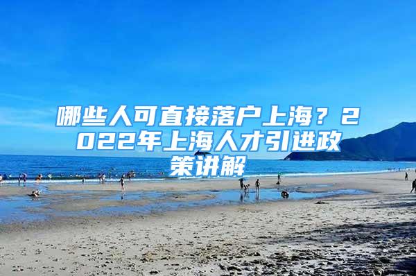 哪些人可直接落戶上海？2022年上海人才引進(jìn)政策講解