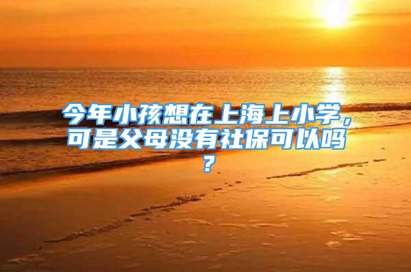 今年小孩想在上海上小學(xué)，可是父母沒有社保可以嗎？