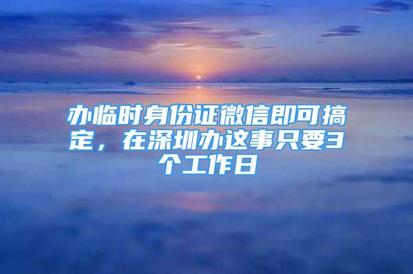 辦臨時身份證微信即可搞定，在深圳辦這事只要3個工作日