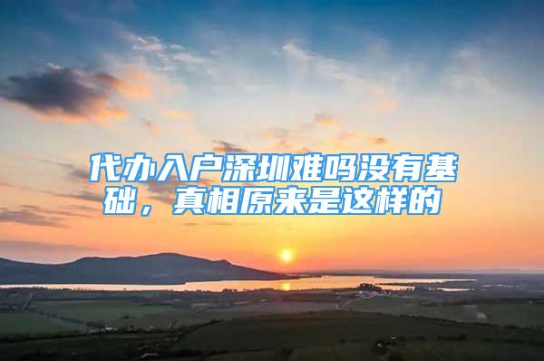 代辦入戶深圳難嗎沒有基礎(chǔ)，真相原來是這樣的