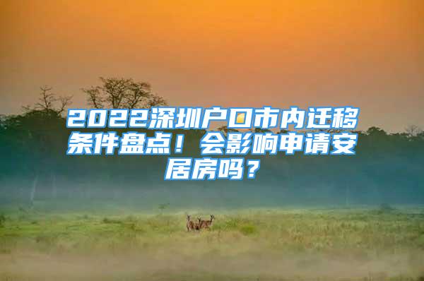 2022深圳戶口市內(nèi)遷移條件盤(pán)點(diǎn)！會(huì)影響申請(qǐng)安居房嗎？