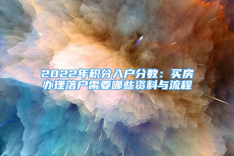 2022年積分入戶(hù)分?jǐn)?shù)：買(mǎi)房辦理落戶(hù)需要哪些資料與流程