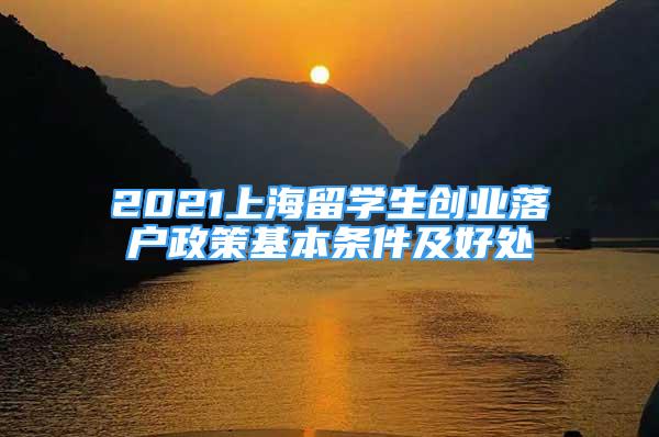 2021上海留學生創(chuàng)業(yè)落戶政策基本條件及好處