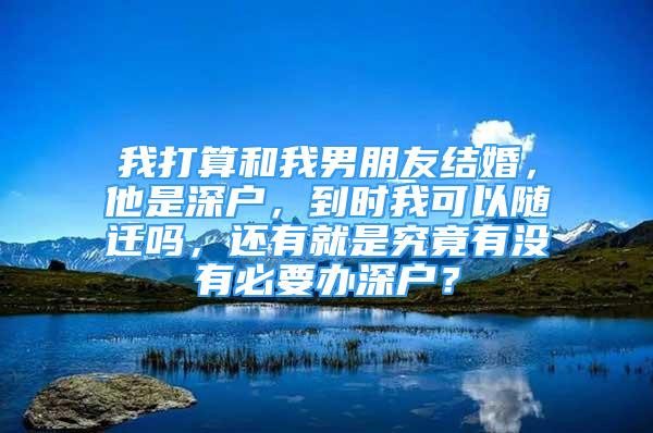 我打算和我男朋友結(jié)婚，他是深戶，到時(shí)我可以隨遷嗎，還有就是究竟有沒有必要辦深戶？