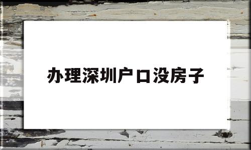 辦理深圳戶口沒房子(深圳沒有房子怎么落戶) 大專入戶深圳