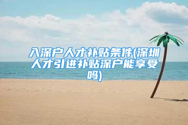 入深戶人才補(bǔ)貼條件(深圳人才引進(jìn)補(bǔ)貼深戶能享受嗎)