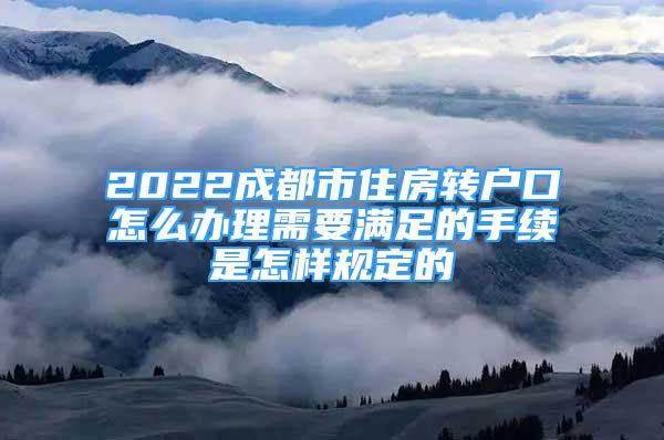 2022成都市住房轉(zhuǎn)戶口怎么辦理需要滿足的手續(xù)是怎樣規(guī)定的