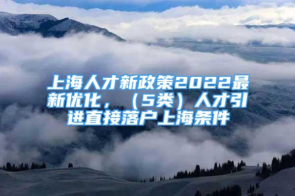 上海人才新政策2022最新優(yōu)化，（5類）人才引進(jìn)直接落戶上海條件