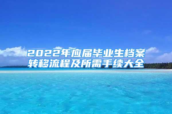 2022年應(yīng)屆畢業(yè)生檔案轉(zhuǎn)移流程及所需手續(xù)大全