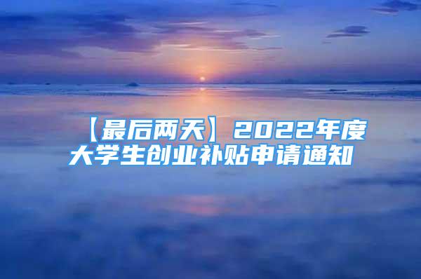 【最后兩天】2022年度大學生創(chuàng)業(yè)補貼申請通知