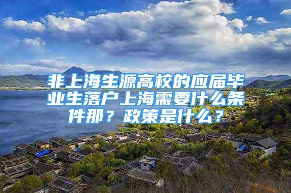 非上海生源高校的應(yīng)屆畢業(yè)生落戶上海需要什么條件那？政策是什么？