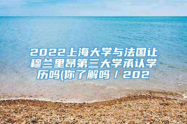 2022上海大學(xué)與法國(guó)讓穆蘭里昂第三大學(xué)承認(rèn)學(xué)歷嗎(你了解嗎／202