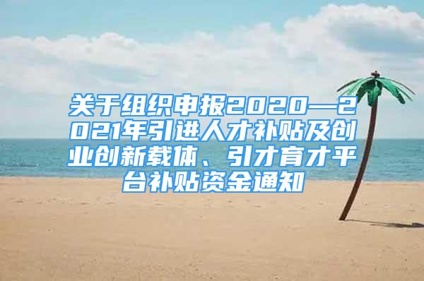 關(guān)于組織申報2020—2021年引進人才補貼及創(chuàng)業(yè)創(chuàng)新載體、引才育才平臺補貼資金通知