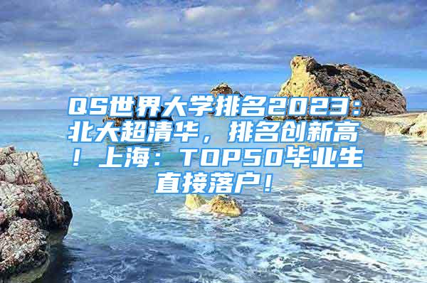 QS世界大學排名2023：北大超清華，排名創(chuàng)新高！上海：TOP50畢業(yè)生直接落戶！