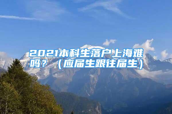 2021本科生落戶上海難嗎？（應(yīng)屆生跟往屆生）