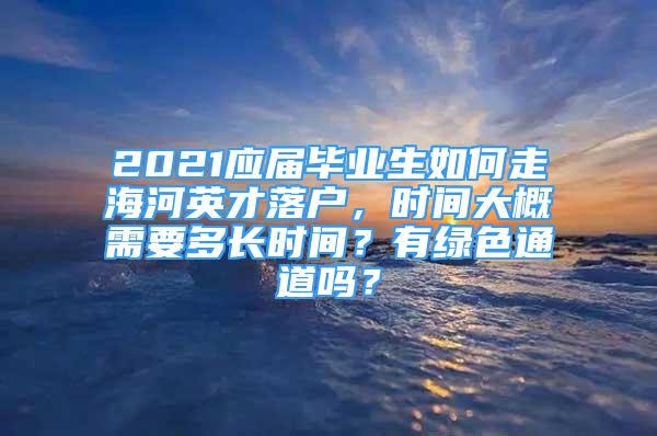 2021應(yīng)屆畢業(yè)生如何走海河英才落戶，時間大概需要多長時間？有綠色通道嗎？