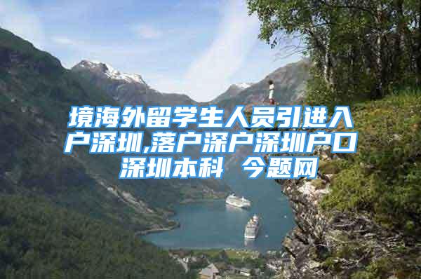 境海外留學生人員引進入戶深圳,落戶深戶深圳戶口 深圳本科 今題網(wǎng)