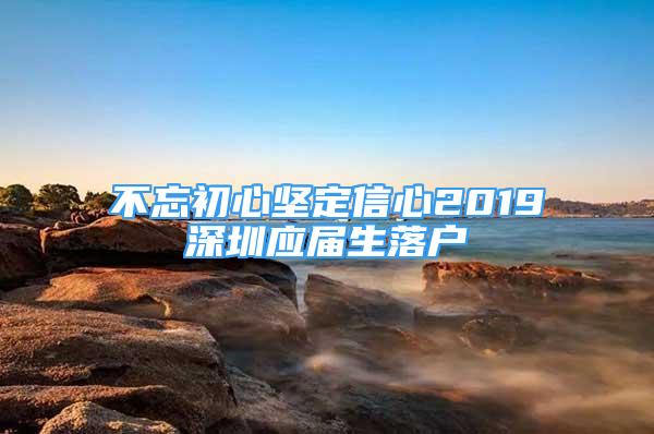 不忘初心堅(jiān)定信心2019深圳應(yīng)屆生落戶