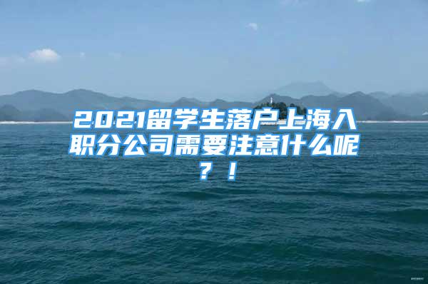 2021留學(xué)生落戶上海入職分公司需要注意什么呢？！