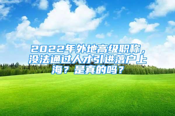 2022年外地高級職稱，沒法通過人才引進落戶上海？是真的嗎？