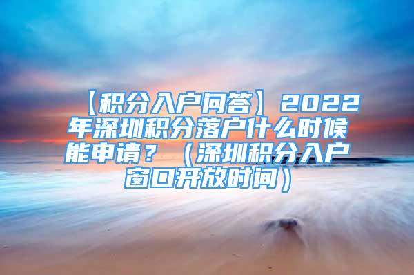 【積分入戶問答】2022年深圳積分落戶什么時候能申請？（深圳積分入戶窗口開放時間）