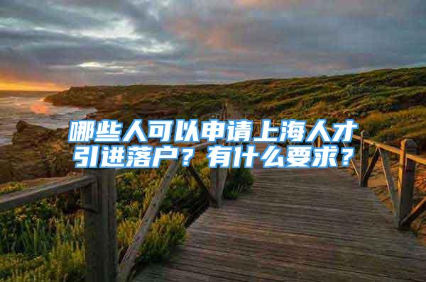 哪些人可以申請上海人才引進落戶？有什么要求？