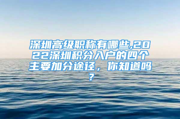 深圳高級職稱有哪些,2022深圳積分入戶的四個主要加分途徑，你知道嗎？