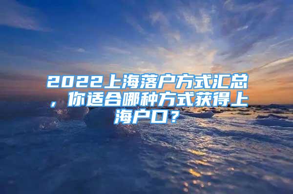 2022上海落戶方式匯總，你適合哪種方式獲得上海戶口？