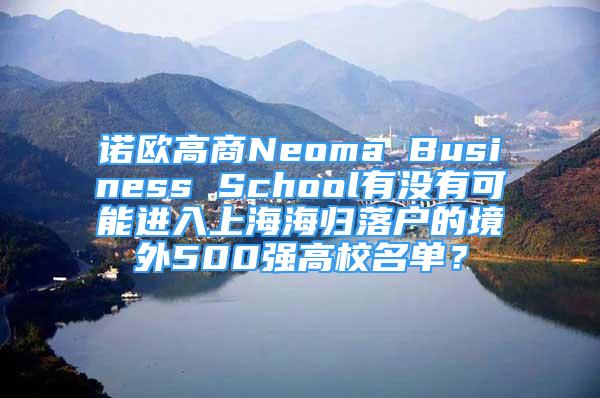 諾歐高商N(yùn)eoma Business School有沒(méi)有可能進(jìn)入上海海歸落戶(hù)的境外500強(qiáng)高校名單？