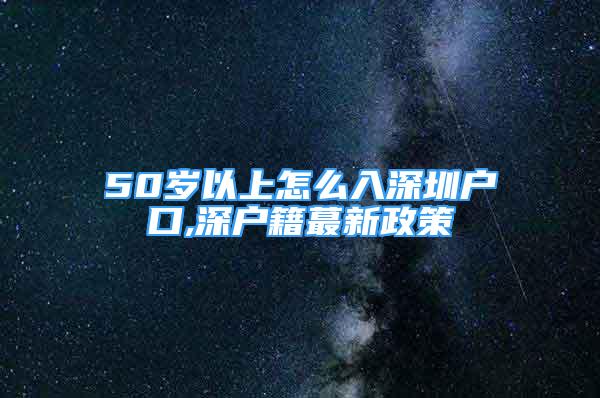 50歲以上怎么入深圳戶口,深戶籍蕞新政策