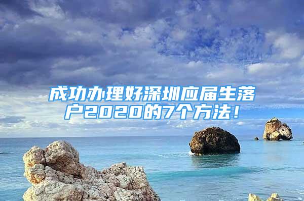 成功辦理好深圳應(yīng)屆生落戶2020的7個方法！