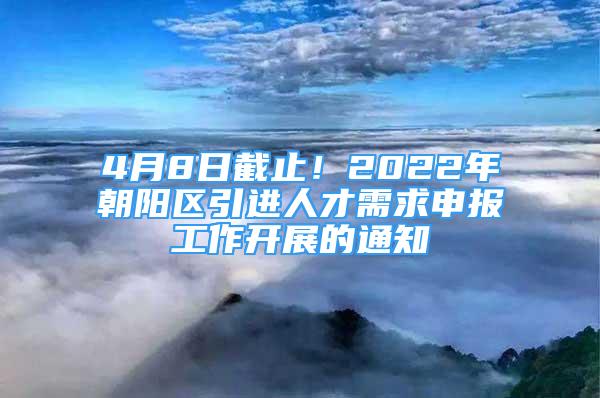 4月8日截止！2022年朝陽(yáng)區(qū)引進(jìn)人才需求申報(bào)工作開展的通知