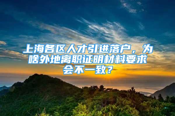 上海各區(qū)人才引進落戶，為啥外地離職證明材料要求會不一致？