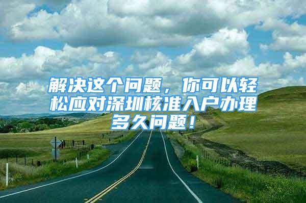 解決這個問題，你可以輕松應對深圳核準入戶辦理多久問題！