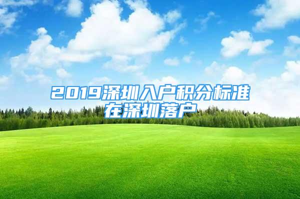 2019深圳入戶積分標(biāo)準(zhǔn)在深圳落戶