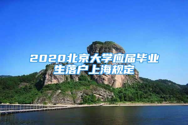 2020北京大學應屆畢業(yè)生落戶上海規(guī)定