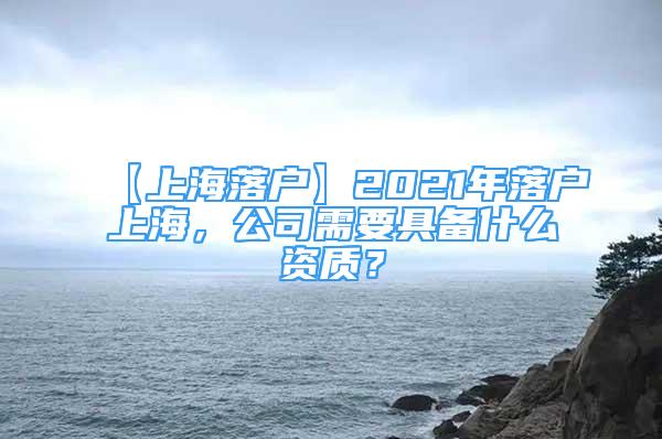 【上海落戶】2021年落戶上海，公司需要具備什么資質(zhì)？