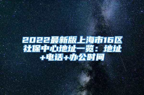 2022最新版上海市16區(qū)社保中心地址一覽：地址+電話+辦公時(shí)間