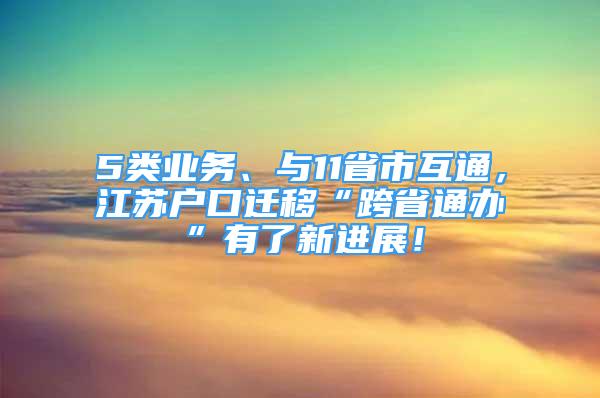 5類業(yè)務(wù)、與11省市互通，江蘇戶口遷移“跨省通辦”有了新進展！