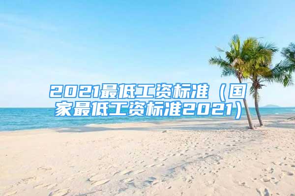 2021最低工資標(biāo)準(zhǔn)（國家最低工資標(biāo)準(zhǔn)2021）