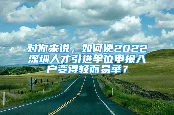 對你來說，如何使2022深圳人才引進單位申報入戶變得輕而易舉？